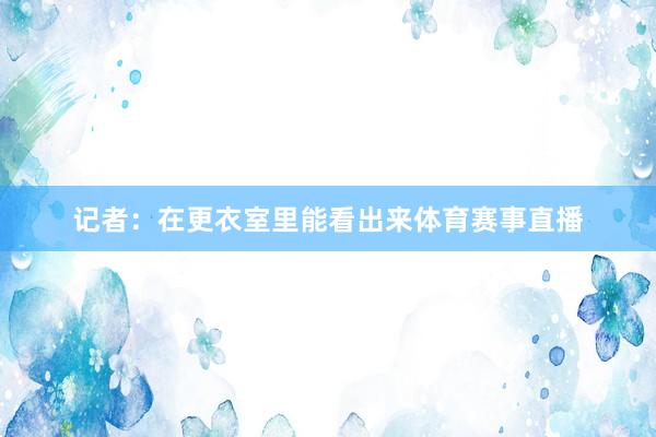 记者：在更衣室里能看出来体育赛事直播