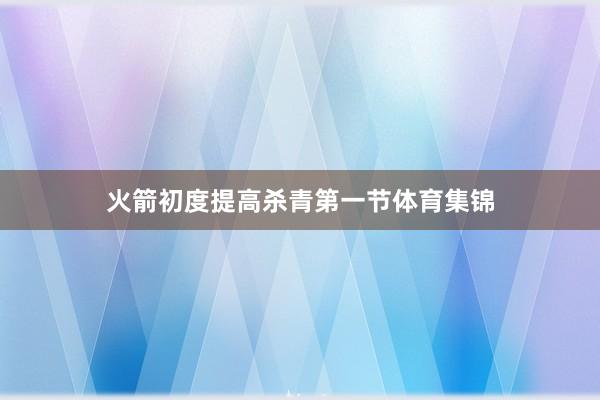 火箭初度提高杀青第一节体育集锦