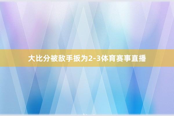 大比分被敌手扳为2-3体育赛事直播