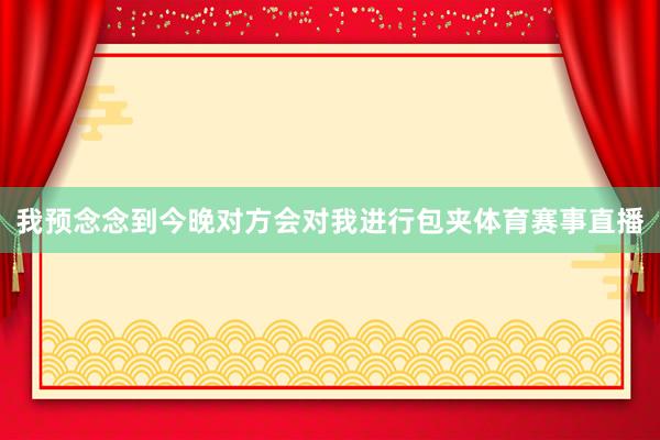 我预念念到今晚对方会对我进行包夹体育赛事直播