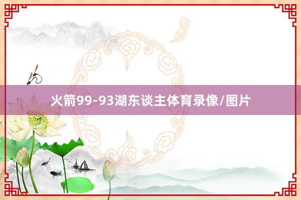 火箭99-93湖东谈主体育录像/图片