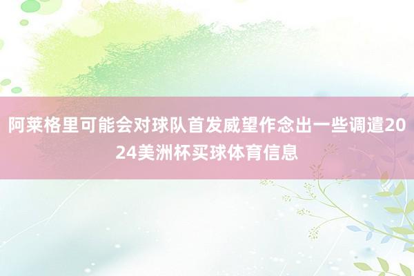 阿莱格里可能会对球队首发威望作念出一些调遣2024美洲杯买球体育信息