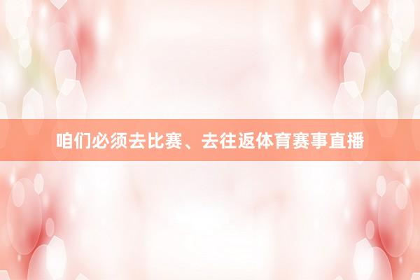 咱们必须去比赛、去往返体育赛事直播