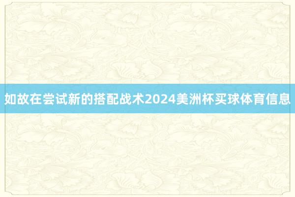 如故在尝试新的搭配战术2024美洲杯买球体育信息