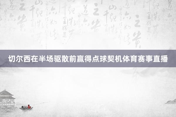 切尔西在半场驱散前赢得点球契机体育赛事直播