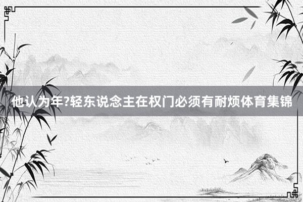 他认为年?轻东说念主在权门必须有耐烦体育集锦