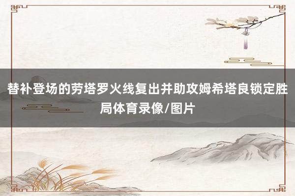 替补登场的劳塔罗火线复出并助攻姆希塔良锁定胜局体育录像/图片