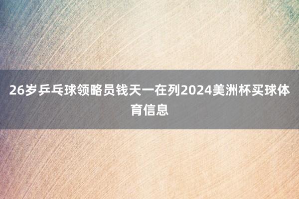 26岁乒乓球领略员钱天一在列2024美洲杯买球体育信息