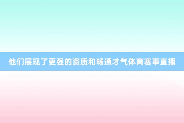 他们展现了更强的资质和畅通才气体育赛事直播