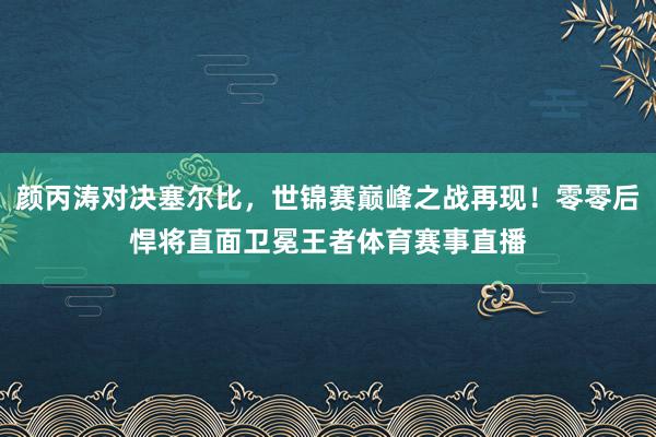 颜丙涛对决塞尔比，世锦赛巅峰之战再现！零零后悍将直面卫冕王者体育赛事直播