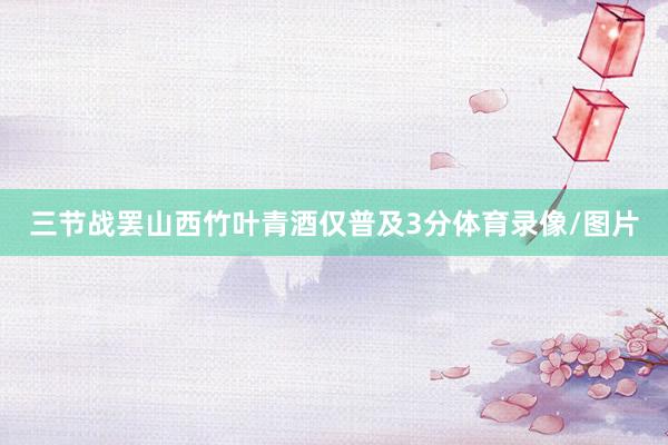 三节战罢山西竹叶青酒仅普及3分体育录像/图片