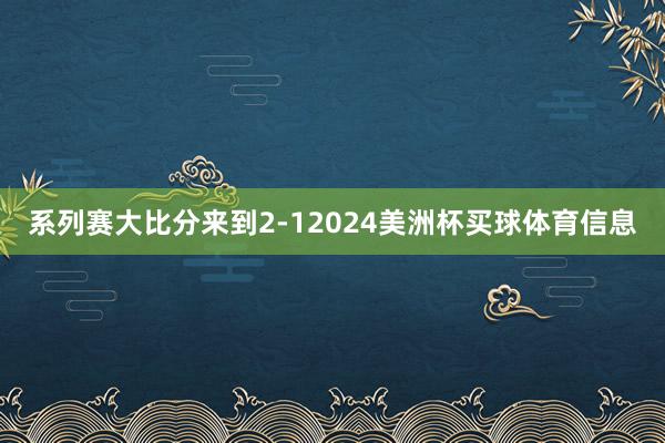 系列赛大比分来到2-12024美洲杯买球体育信息