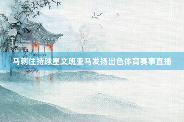 马刺住持球星文班亚马发扬出色体育赛事直播