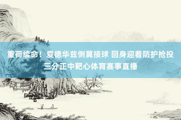 重荷续命！爱德华兹侧翼接球 回身迎着防护抢投三分正中靶心体育赛事直播