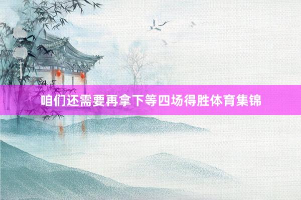 咱们还需要再拿下等四场得胜体育集锦