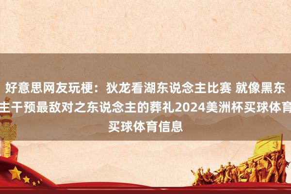 好意思网友玩梗:狄龙看湖东说念主比赛 就像黑东说念主干预最敌对之东说念主的葬礼2024美洲杯买球体育信息