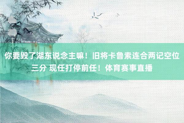 你要毁了湖东说念主嘛！旧将卡鲁索连合两记空位三分 现任打停前任！体育赛事直播