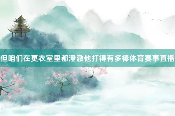 但咱们在更衣室里都澄澈他打得有多棒体育赛事直播