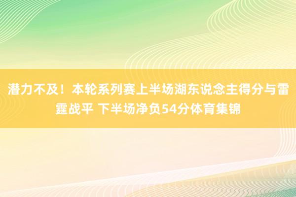 潜力不及！本轮系列赛上半场湖东说念主得分与雷霆战平 下半场净负54分体育集锦