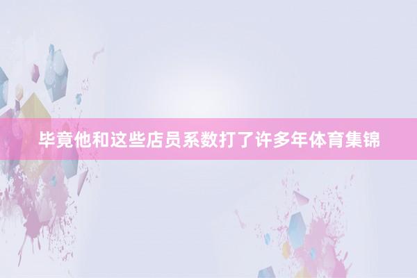 毕竟他和这些店员系数打了许多年体育集锦
