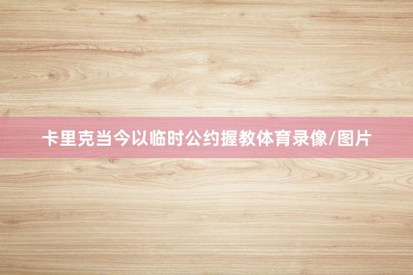 卡里克当今以临时公约握教体育录像/图片