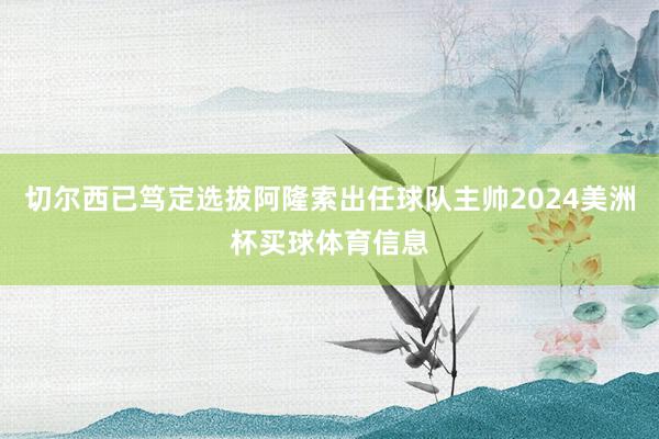 切尔西已笃定选拔阿隆索出任球队主帅2024美洲杯买球体育信息