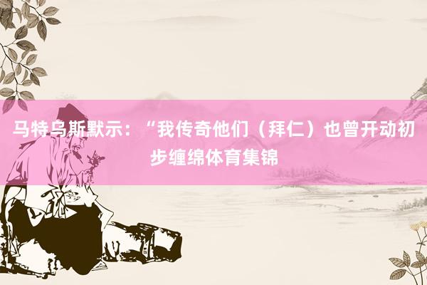 马特乌斯默示：“我传奇他们（拜仁）也曾开动初步缠绵体育集锦