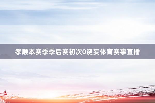 孝顺本赛季季后赛初次0诞妄体育赛事直播