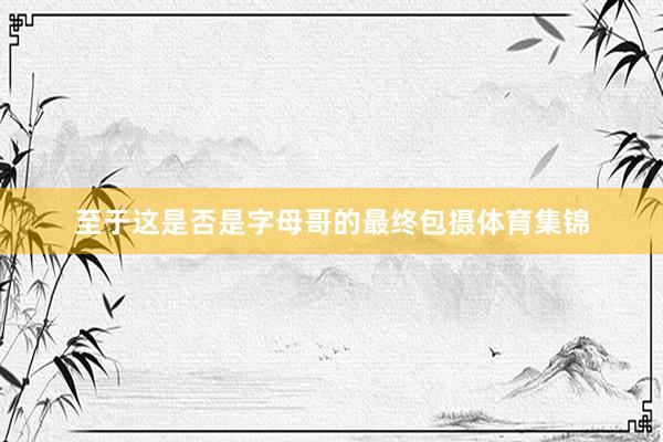 至于这是否是字母哥的最终包摄体育集锦