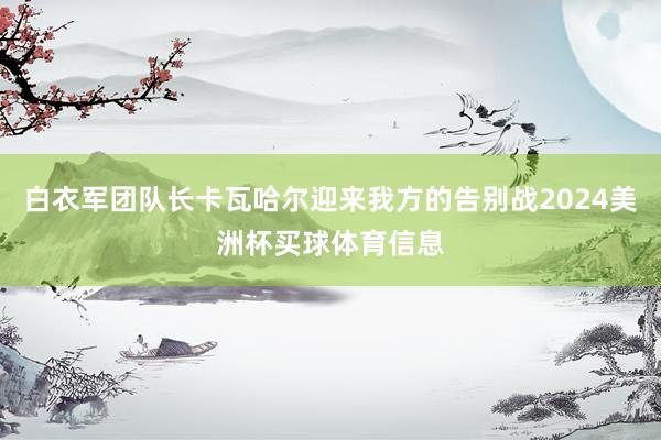 白衣军团队长卡瓦哈尔迎来我方的告别战2024美洲杯买球体育信息