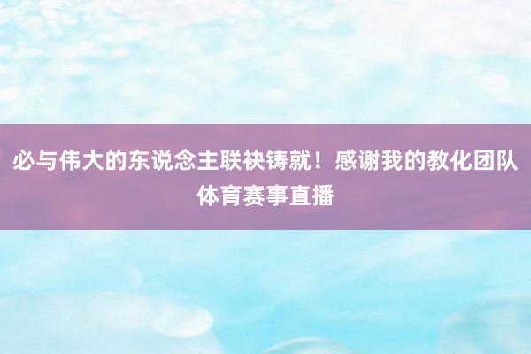 必与伟大的东说念主联袂铸就！感谢我的教化团队体育赛事直播