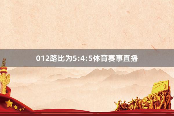 012路比为5:4:5体育赛事直播