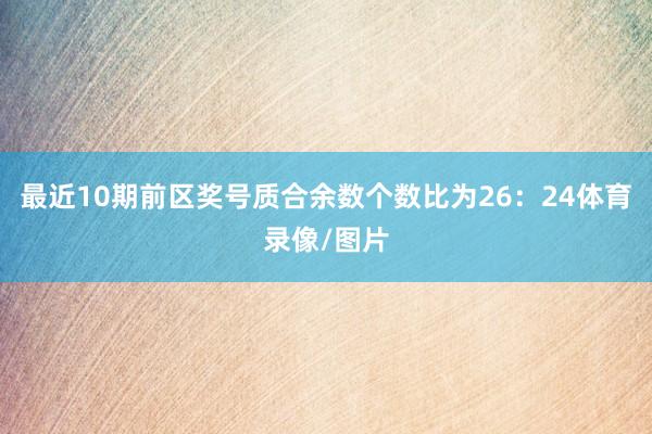 最近10期前区奖号质合余数个数比为26：24体育录像/图片