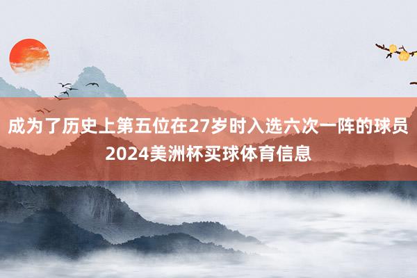 成为了历史上第五位在27岁时入选六次一阵的球员2024美洲杯买球体育信息