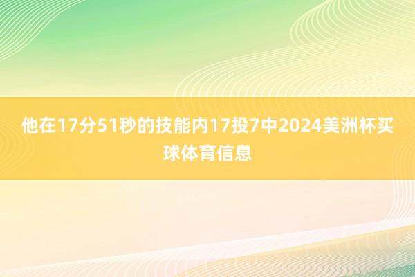 他在17分51秒的技能内17投7中2024美洲杯买球体育信息