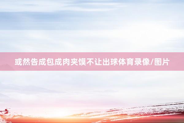 或然告成包成肉夹馍不让出球体育录像/图片