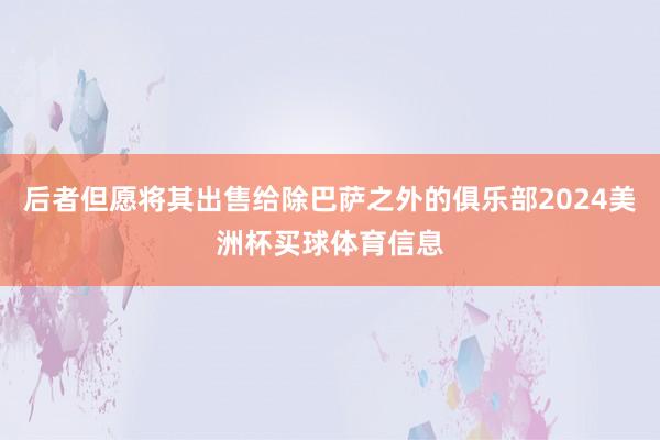 后者但愿将其出售给除巴萨之外的俱乐部2024美洲杯买球体育信息