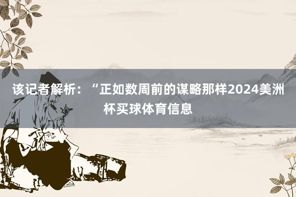 该记者解析：“正如数周前的谋略那样2024美洲杯买球体育信息