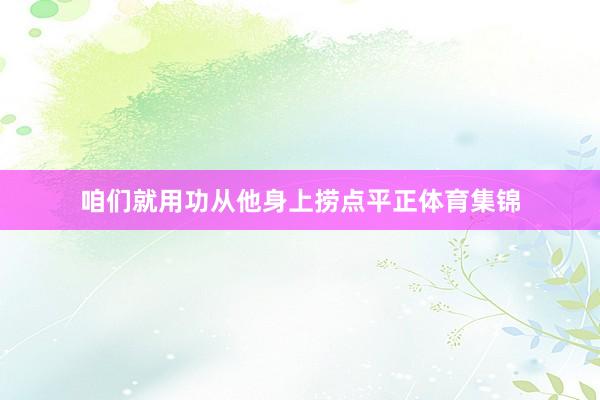 咱们就用功从他身上捞点平正体育集锦