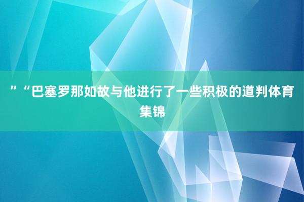 ”“巴塞罗那如故与他进行了一些积极的道判体育集锦