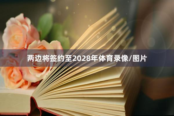 两边将签约至2028年体育录像/图片