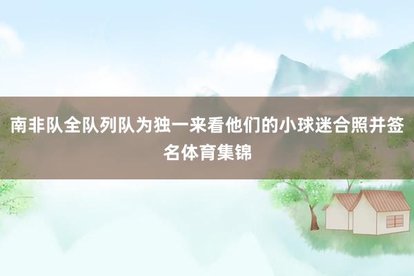 南非队全队列队为独一来看他们的小球迷合照并签名体育集锦