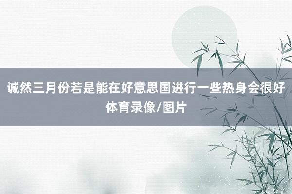 诚然三月份若是能在好意思国进行一些热身会很好体育录像/图片