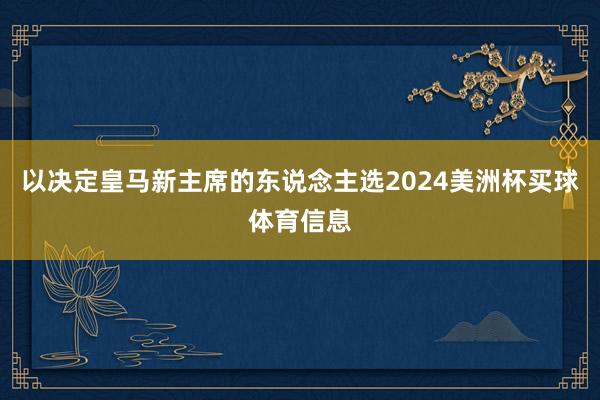 以决定皇马新主席的东说念主选2024美洲杯买球体育信息