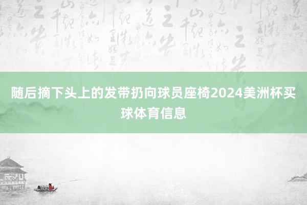 随后摘下头上的发带扔向球员座椅2024美洲杯买球体育信息
