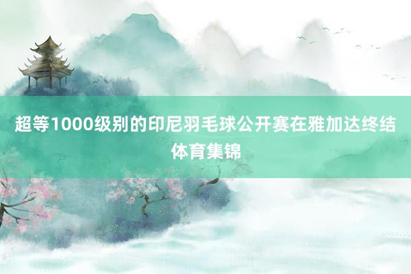 超等1000级别的印尼羽毛球公开赛在雅加达终结体育集锦