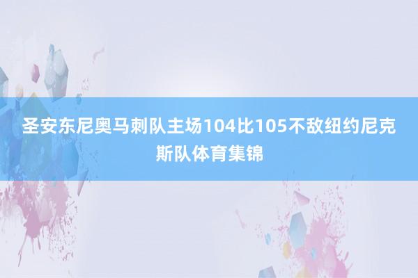 圣安东尼奥马刺队主场104比105不敌纽约尼克斯队体育集锦