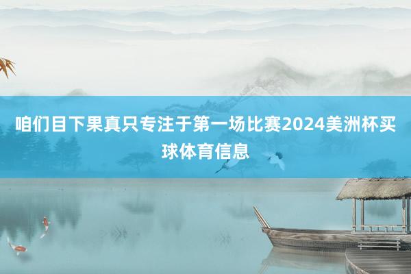 咱们目下果真只专注于第一场比赛2024美洲杯买球体育信息
