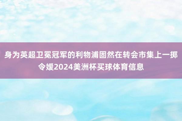 身为英超卫冕冠军的利物浦固然在转会市集上一掷令嫒2024美洲杯买球体育信息