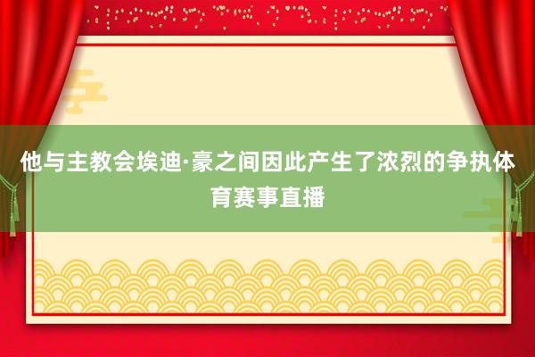 他与主教会埃迪·豪之间因此产生了浓烈的争执体育赛事直播
